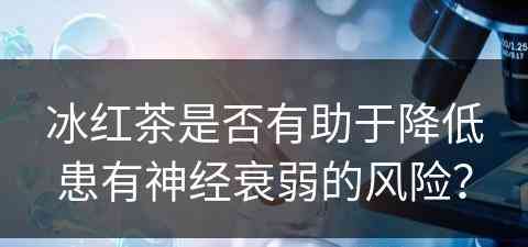 冰红茶是否有助于降低患有神经衰弱的风险？